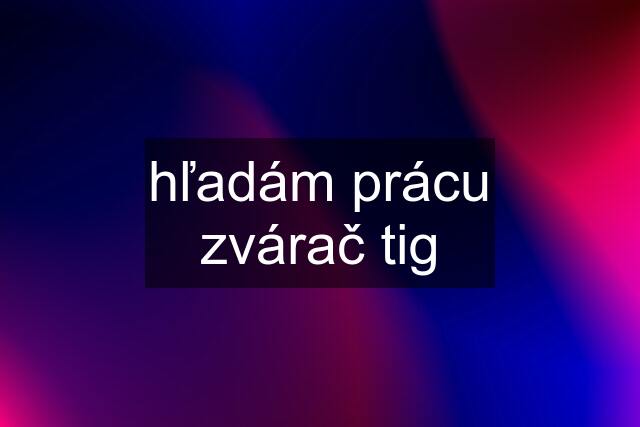 hľadám prácu zvárač tig