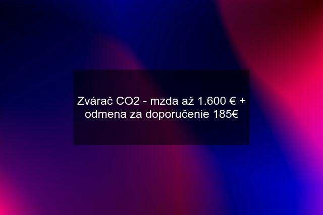 Zvárač CO2 - mzda až 1.600 € + odmena za doporučenie 185€