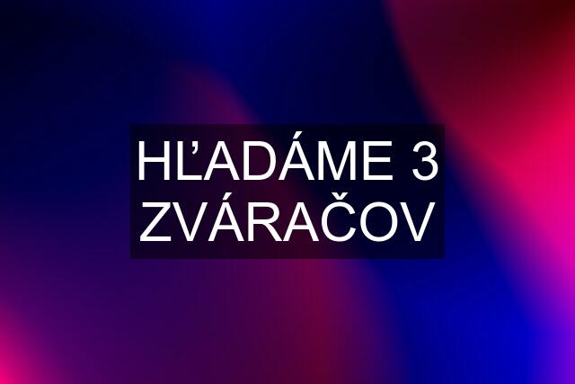 HĽADÁME 3 ZVÁRAČOV