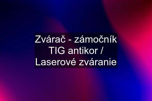 Zvárač - zámočník TIG antikor / Laserové zváranie