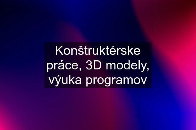 Konštruktérske práce, 3D modely, výuka programov