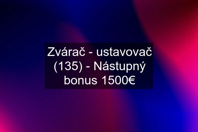 Zvárač - ustavovač (135) - Nástupný bonus 1500€
