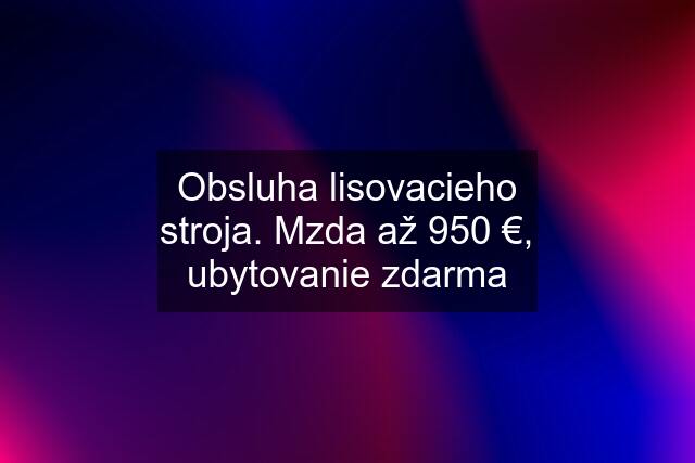 Obsluha lisovacieho stroja. Mzda až 950 €, ubytovanie zdarma