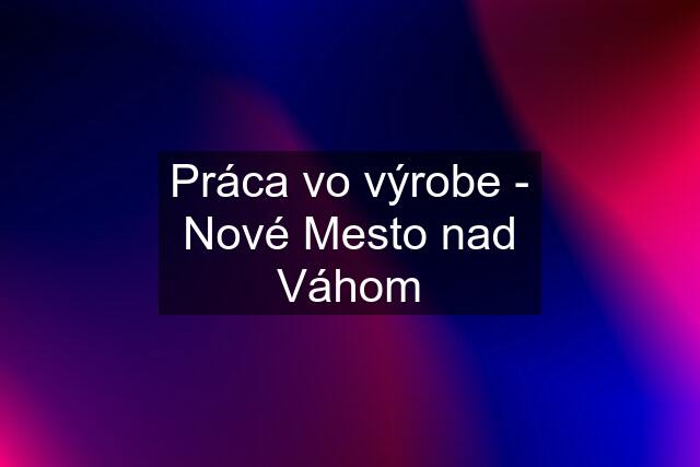 Práca vo výrobe - Nové Mesto nad Váhom