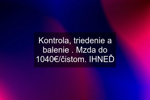 Kontrola, triedenie a balenie . Mzda do 1040€/čistom. IHNEĎ