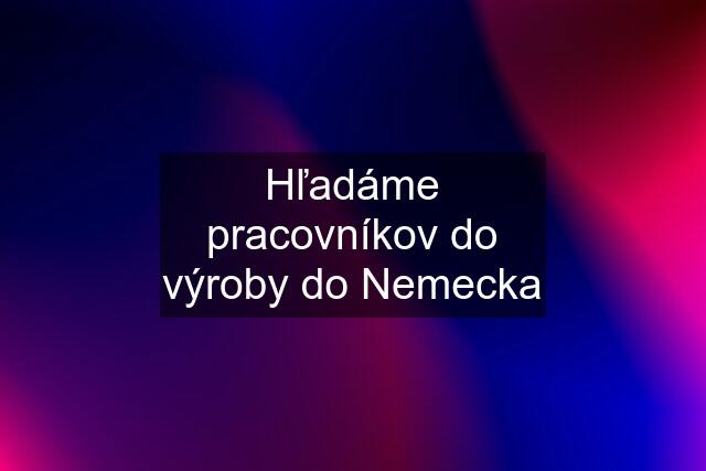 Hľadáme pracovníkov do výroby do Nemecka