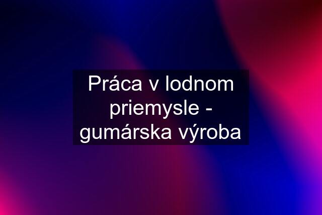 Práca v lodnom priemysle - gumárska výroba