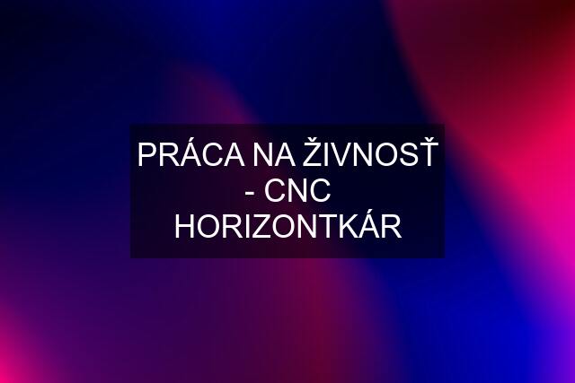 PRÁCA NA ŽIVNOSŤ - CNC HORIZONTKÁR