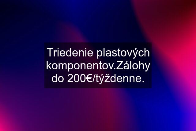 Triedenie plastových komponentov.Zálohy do 200€/týždenne.