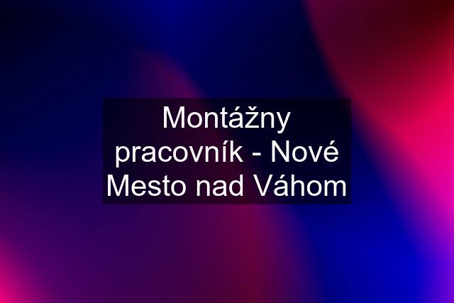 Montážny pracovník - Nové Mesto nad Váhom