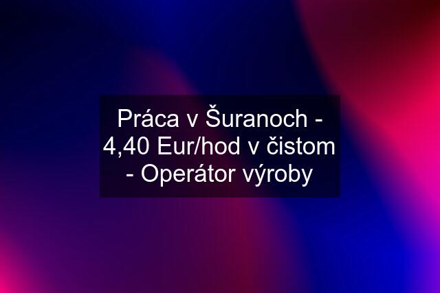 Práca v Šuranoch - 4,40 Eur/hod v čistom - Operátor výroby