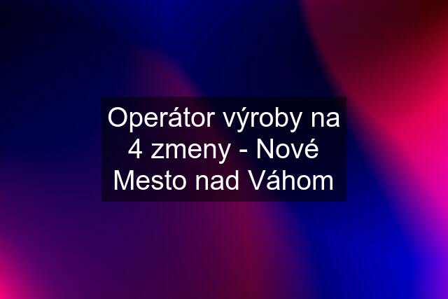 Operátor výroby na 4 zmeny - Nové Mesto nad Váhom