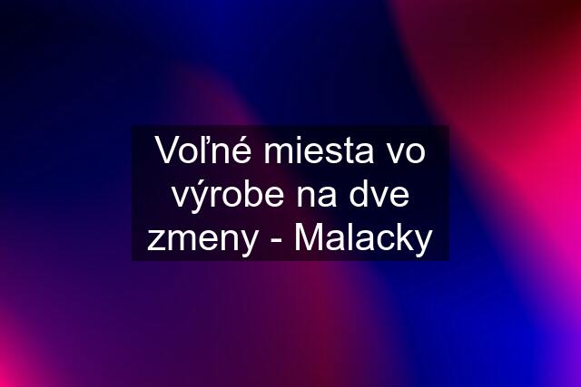 Voľné miesta vo výrobe na dve zmeny - Malacky