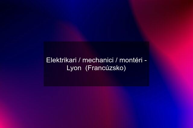 Elektrikari / mechanici / montéri - Lyon  (Francúzsko)