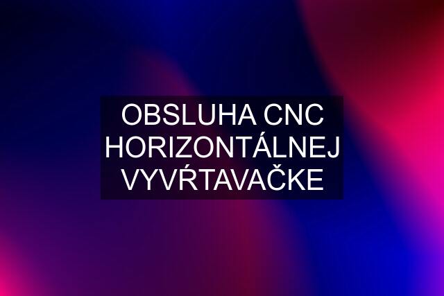 OBSLUHA CNC HORIZONTÁLNEJ VYVŔTAVAČKE