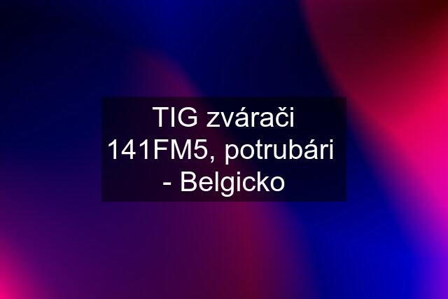 TIG zvárači 141FM5, potrubári  - Belgicko