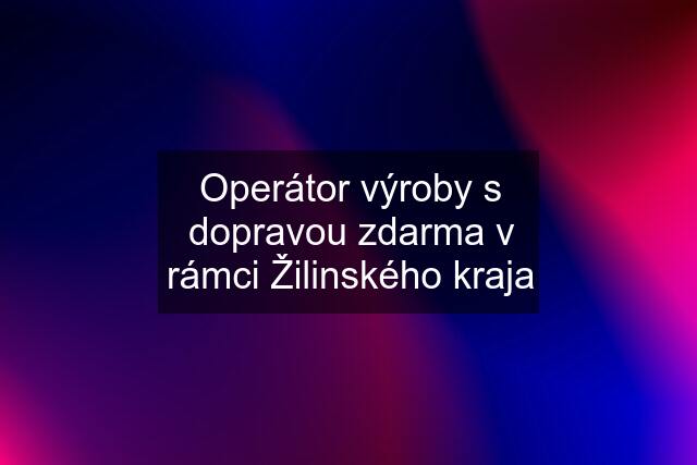 Operátor výroby s dopravou zdarma v rámci Žilinského kraja