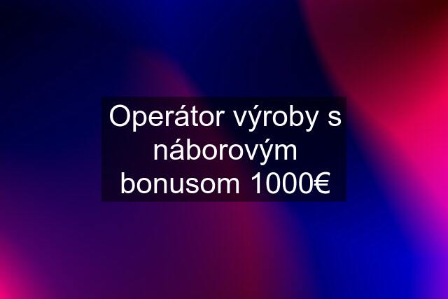 Operátor výroby s náborovým bonusom 1000€