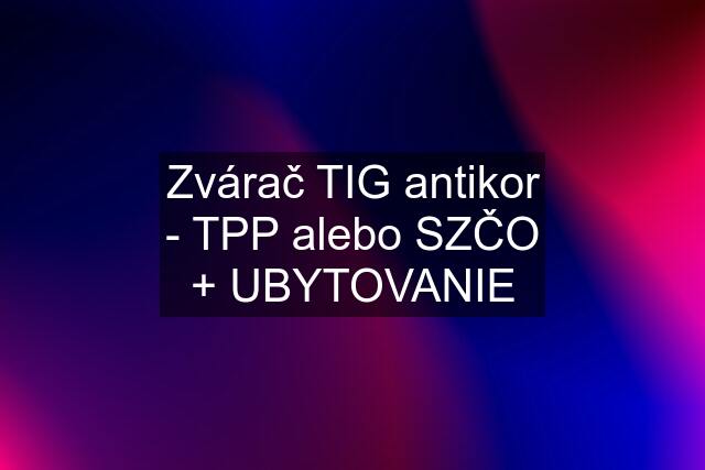 Zvárač TIG antikor - TPP alebo SZČO + UBYTOVANIE