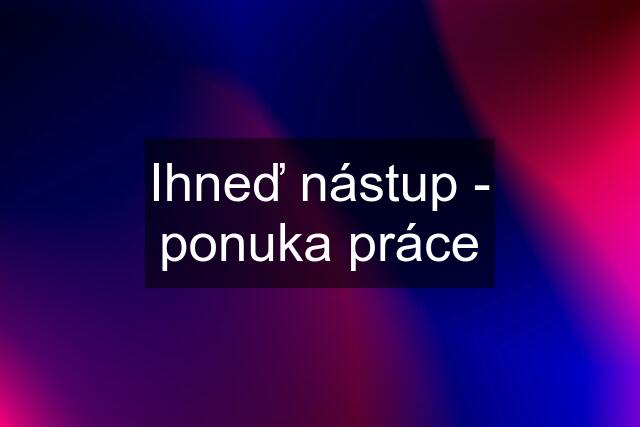 Ihneď nástup - ponuka práce