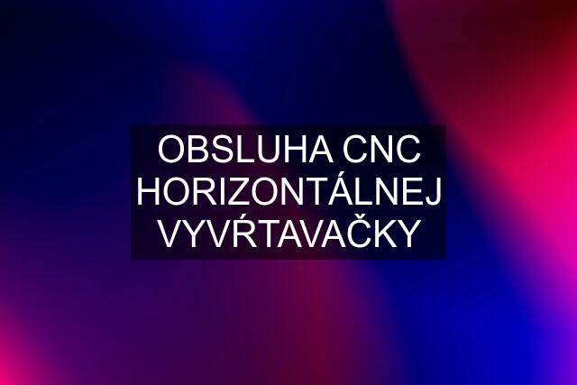 OBSLUHA CNC HORIZONTÁLNEJ VYVŔTAVAČKY