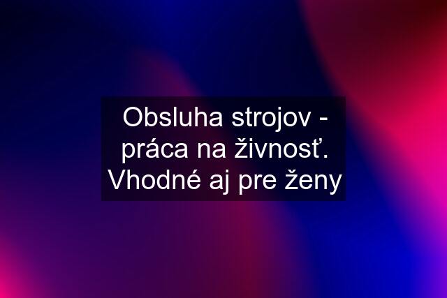 Obsluha strojov - práca na živnosť. Vhodné aj pre ženy