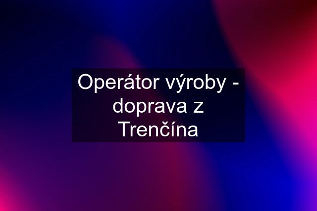 Operátor výroby - doprava z Trenčína