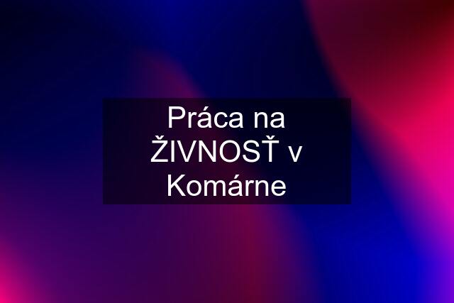 Práca na ŽIVNOSŤ v Komárne