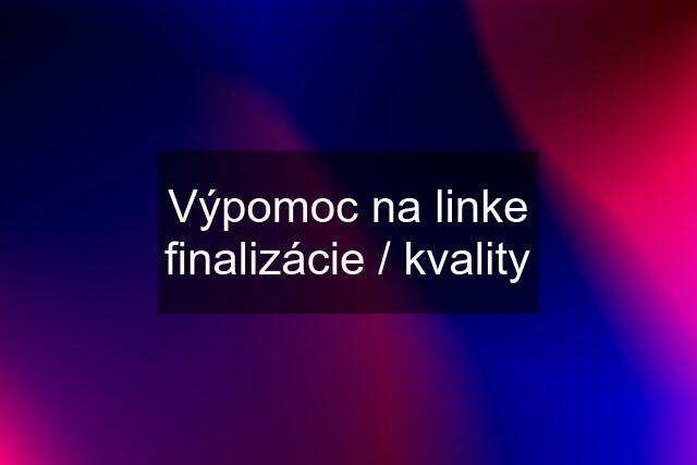 Výpomoc na linke finalizácie / kvality