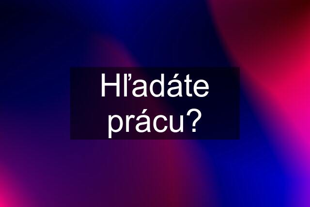 Hľadáte prácu?