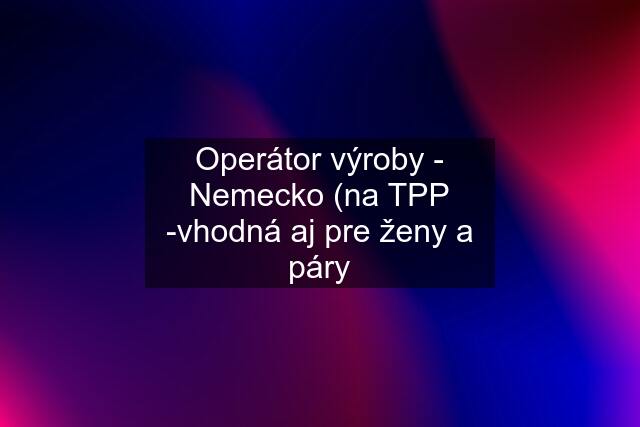 Operátor výroby - Nemecko (na TPP -vhodná aj pre ženy a páry