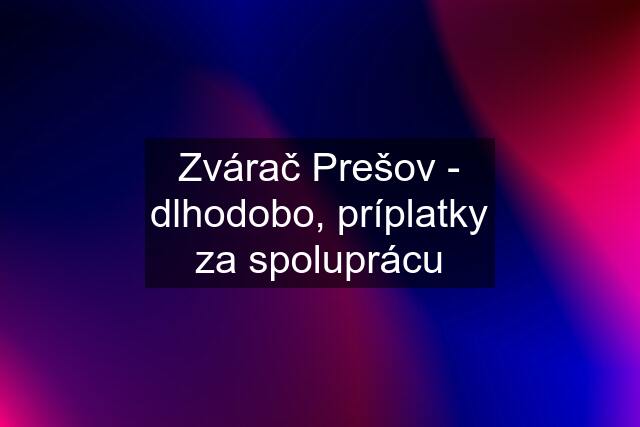 Zvárač Prešov - dlhodobo, príplatky za spoluprácu