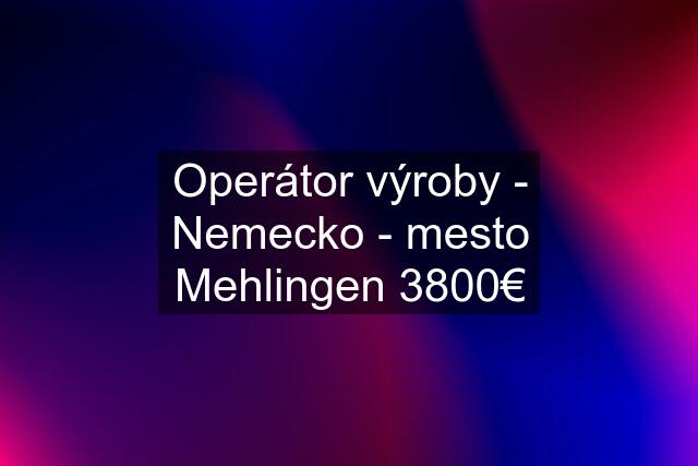 Operátor výroby - Nemecko - mesto Mehlingen 3800€