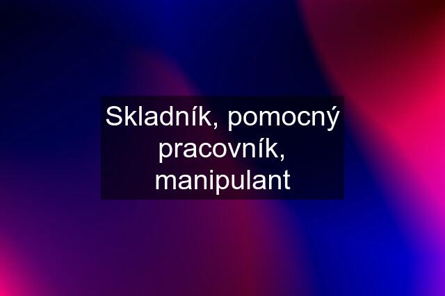 Skladník, pomocný pracovník, manipulant