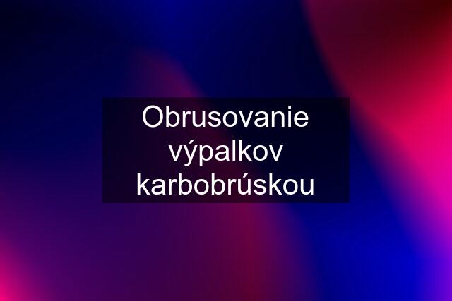 Obrusovanie výpalkov karbobrúskou