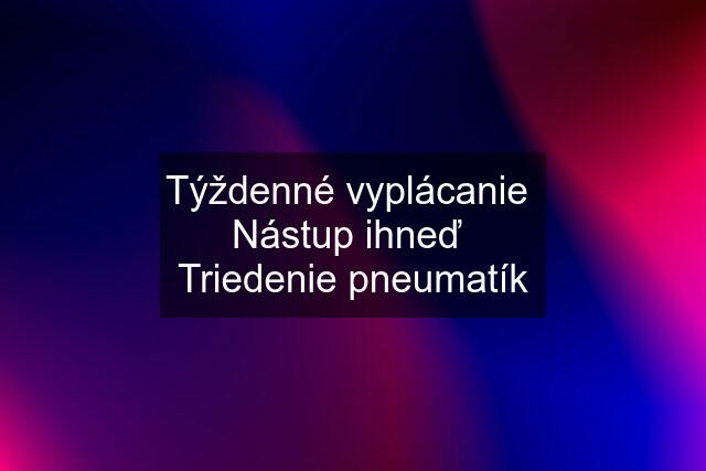 Týždenné vyplácanie  Nástup ihneď  Triedenie pneumatík