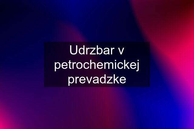 Udrzbar v petrochemickej prevadzke