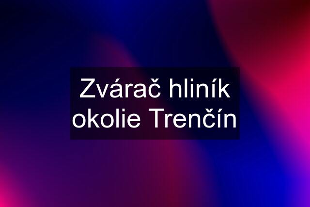 Zvárač hliník okolie Trenčín