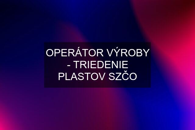 OPERÁTOR VÝROBY - TRIEDENIE PLASTOV SZČO