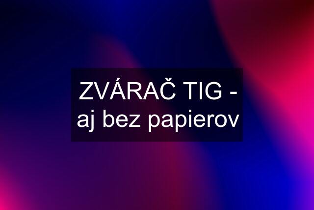 ZVÁRAČ TIG - aj bez papierov