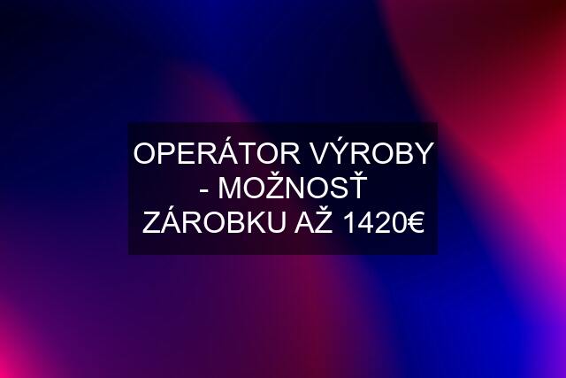 OPERÁTOR VÝROBY - MOŽNOSŤ ZÁROBKU AŽ 1420€