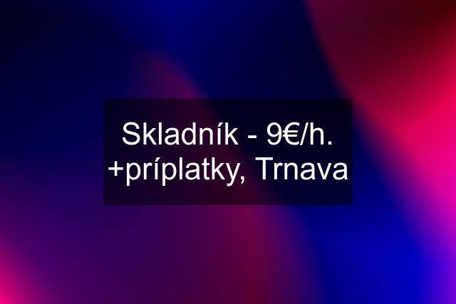 Skladník - 9€/h. +príplatky, Trnava