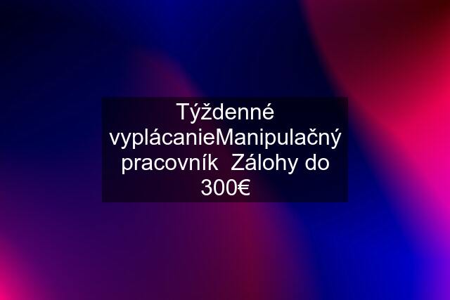 Týždenné vyplácanieManipulačný pracovník  Zálohy do 300€