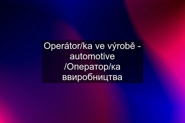 Operátor/ka ve výrobě - automotive /Оператор/ка ввиробництва
