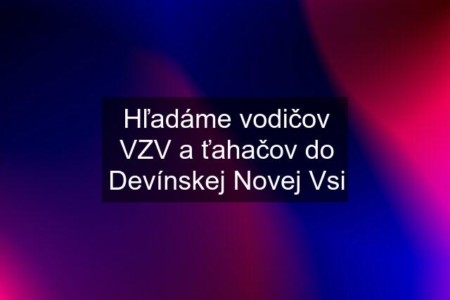 Hľadáme vodičov VZV a ťahačov do Devínskej Novej Vsi