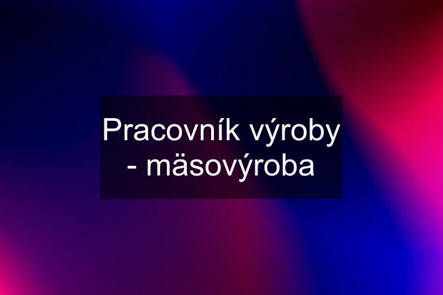 Pracovník výroby - mäsovýroba