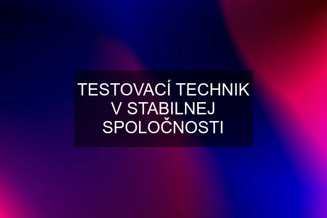 TESTOVACÍ TECHNIK V STABILNEJ SPOLOČNOSTI