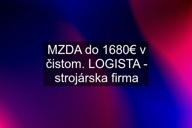 MZDA do 1680€ v čistom. LOGISTA - strojárska firma