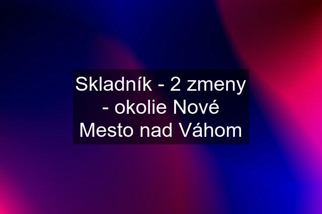 Skladník - 2 zmeny - okolie Nové Mesto nad Váhom