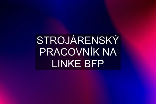 STROJÁRENSKÝ PRACOVNÍK NA LINKE BFP